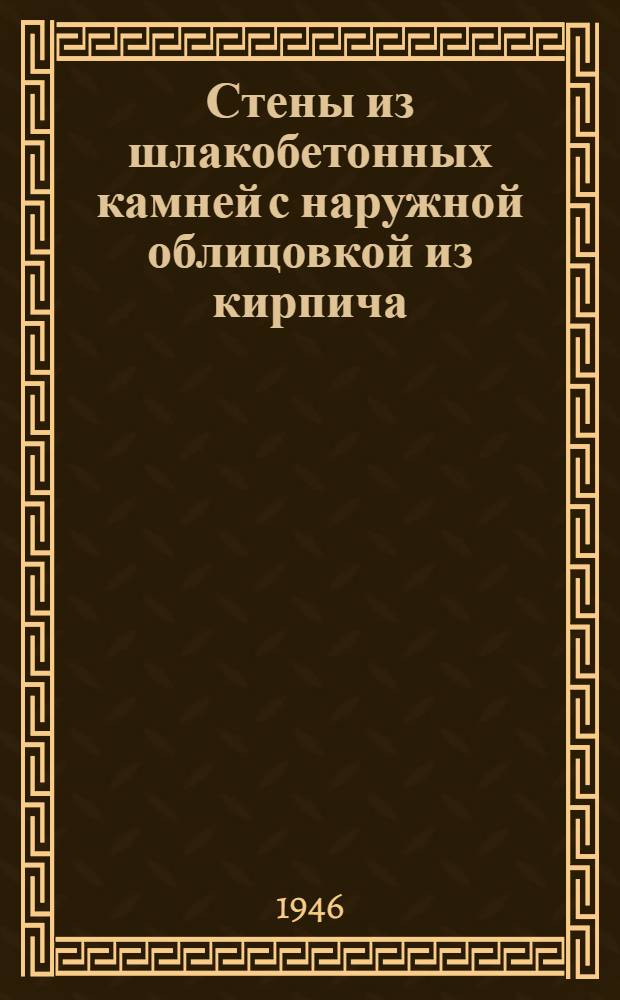 Стены из шлакобетонных камней с наружной облицовкой из кирпича : Рек. Главстройпроектом для использования проект. орг. его системы