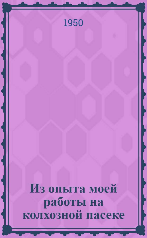 Из опыта моей работы на колхозной пасеке : (Пчеловод колхоза "Красный маяк" Палкин. района Псков. обл.)