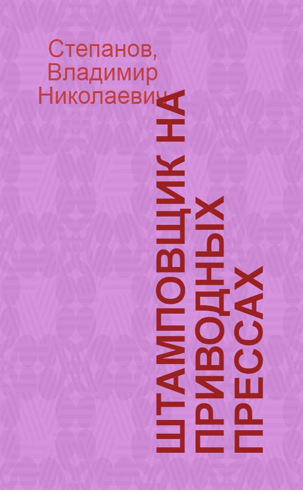 Штамповщик на приводных прессах : Рек. Упр. рабочих кадров НКАП в качестве пособия для подготовки новых рабочих на заводах авиац. пром-сти
