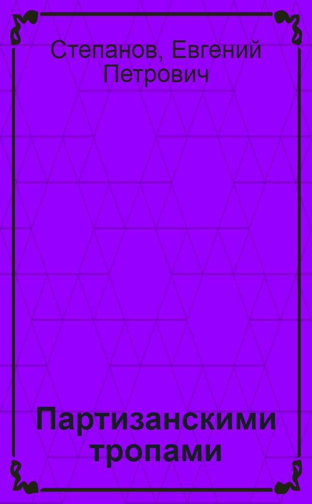 Партизанскими тропами : Воспоминания участника партизанского движения в Крыму в годы Великой Отечеств. войны