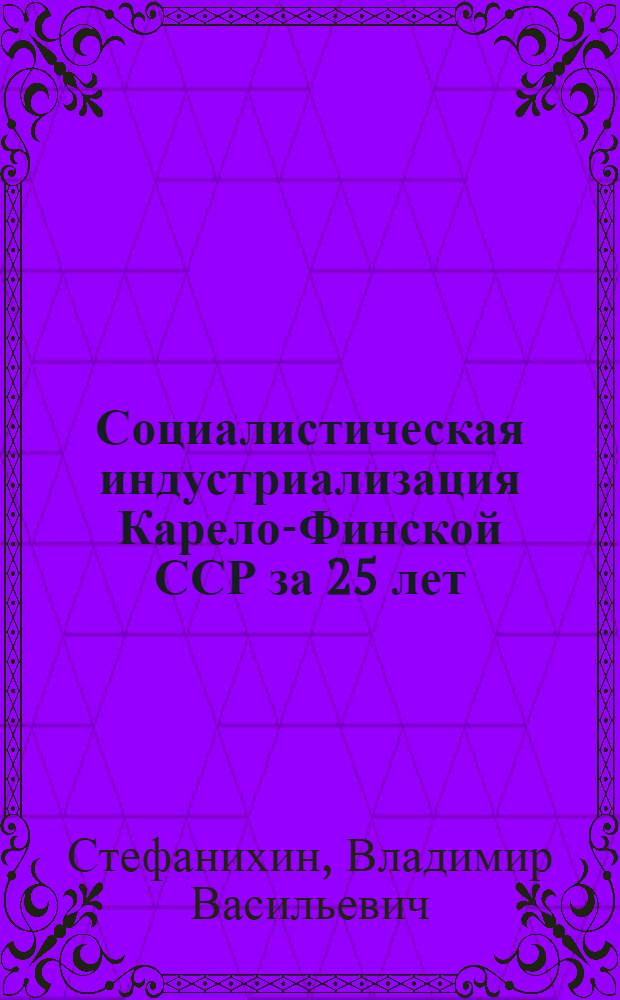 Социалистическая индустриализация Карело-Финской ССР за 25 лет : Публичная лекция, прочит. в Окружном доме офицеров 7 июля 1948 г