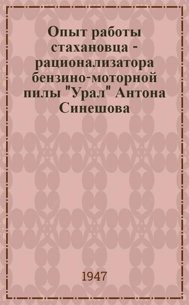 Опыт работы стахановца - рационализатора бензино-моторной пилы "Урал" Антона Синешова : Н.-Шайтан. механизир. лесопродукт треста "Алапаевсклесдревмет"