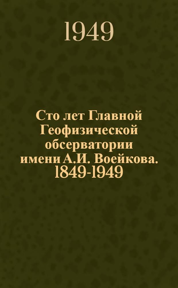 Сто лет Главной Геофизической обсерватории имени А.И. Воейкова. 1849-1949 : Краткий ист. очерк