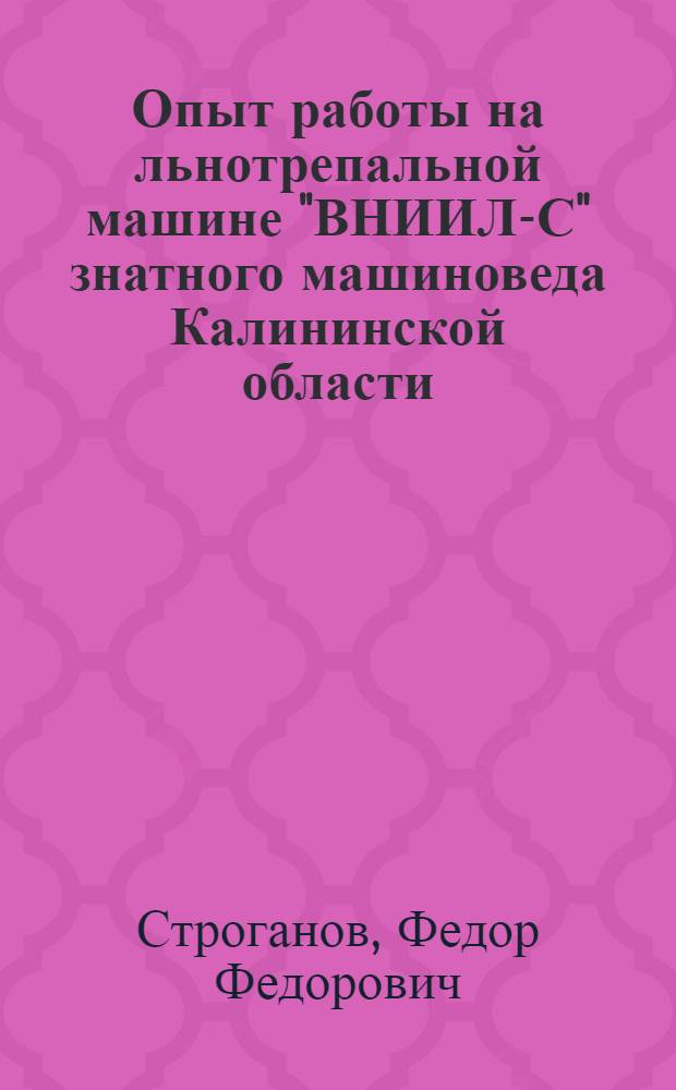Опыт работы на льнотрепальной машине "ВНИИЛ-С" знатного машиноведа Калининской области, депутата Верховного Совета РСФСР товарища Гагурина Ивана Федоровича