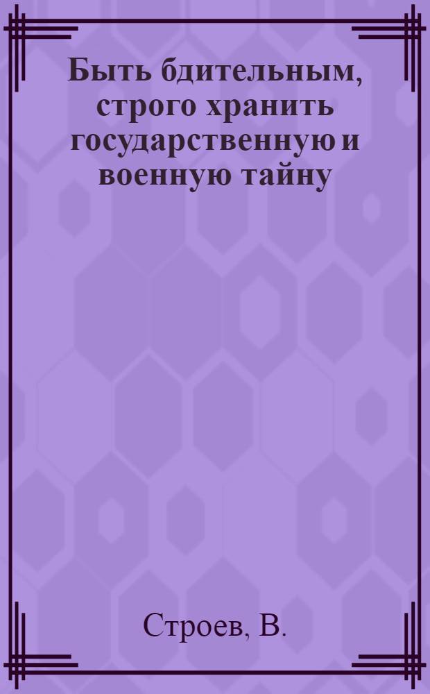 Быть бдительным, строго хранить государственную и военную тайну