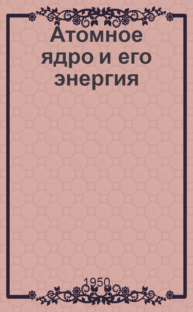 Атомное ядро и его энергия : (Лекция)