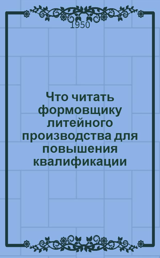 Что читать формовщику литейного производства для повышения квалификации : Рекоменд. указатель литературы