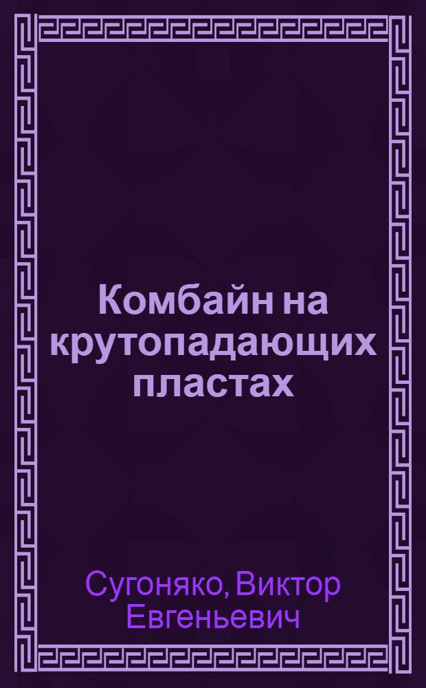Комбайн на крутопадающих пластах : Рассказы машинистов комбайна ККП-1 лауреатов Сталинской премии Виктора Сугоняко, Ефима Стародубцева и Михаила Халимошкина об опыте их работы