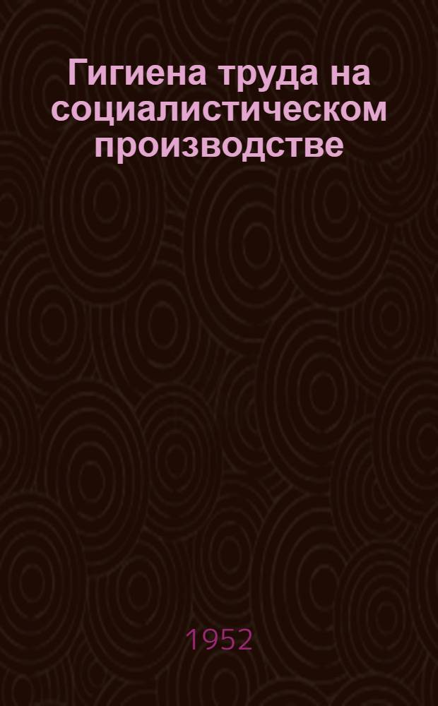 Гигиена труда на социалистическом производстве : Науч.-попул. очерк для рабочих промпредприятий