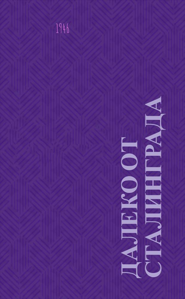 Далеко от Сталинграда : Пьеса в 4 д., 8 карт