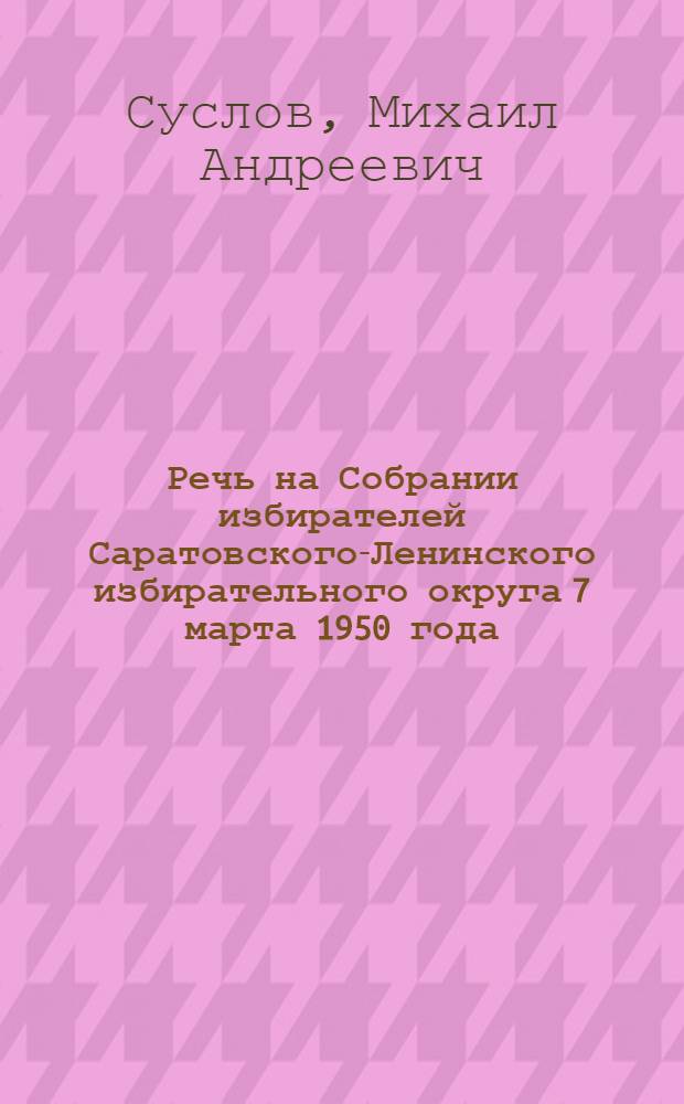 Речь на Собрании избирателей Саратовского-Ленинского избирательного округа 7 марта 1950 года