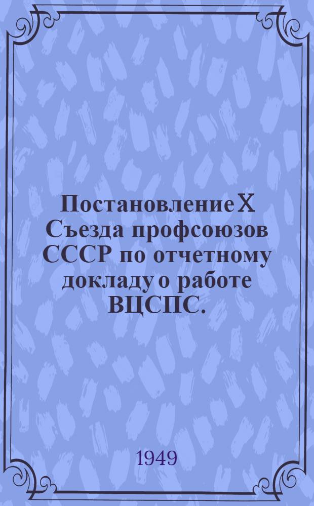 Постановление X Съезда профсоюзов СССР по отчетному докладу о работе ВЦСПС. (27 апреля 1949 г.)