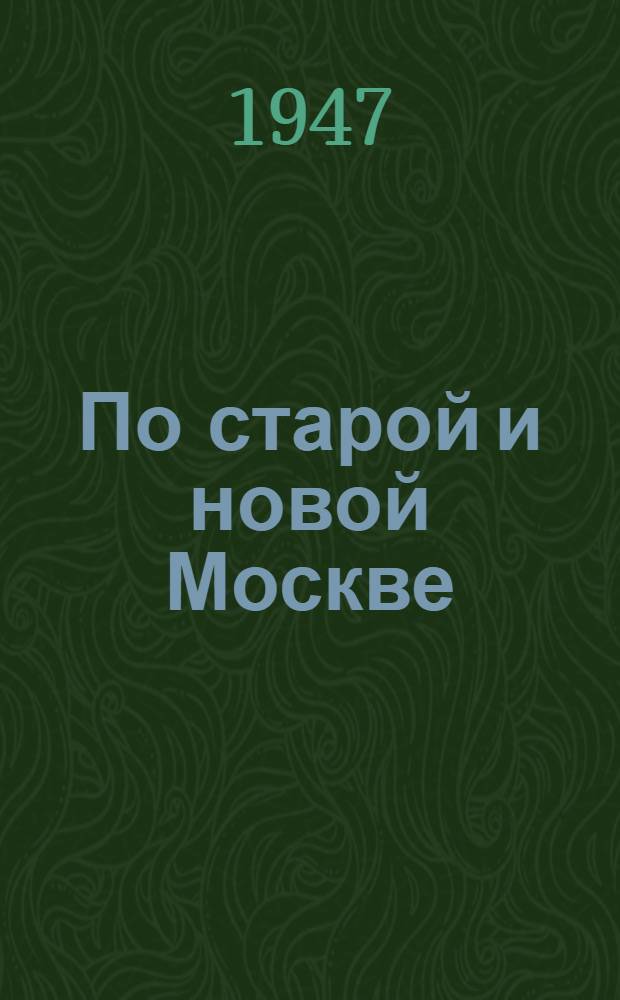По старой и новой Москве : Исторические районы, главные улицы и площади великого города. 800 лет. 1147-1947 : Для сред. и ст. возраста