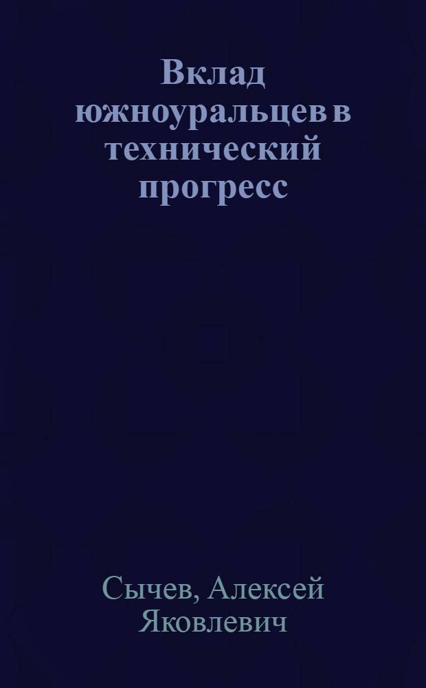 Вклад южноуральцев в технический прогресс : (Из опыта машиностроит. предприятий) : Науч.-попул. очерк