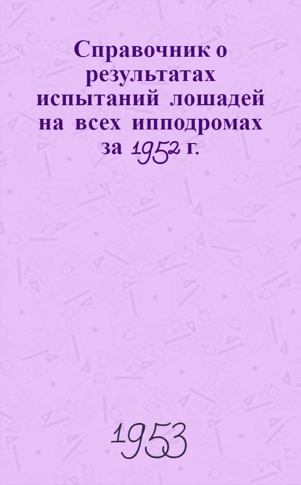 Справочник о результатах испытаний лошадей на всех ипподромах за 1952 г.