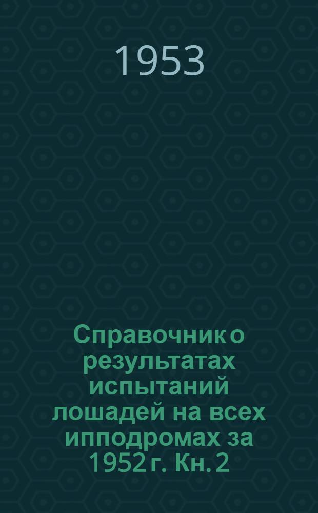 Справочник о результатах испытаний лошадей на всех ипподромах за 1952 г. Кн. 2 : Лошади верховых пород