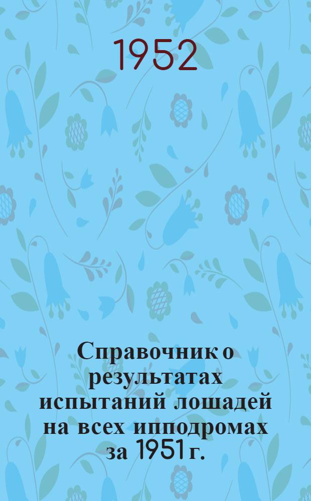 Справочник о результатах испытаний лошадей на всех ипподромах за 1951 г.