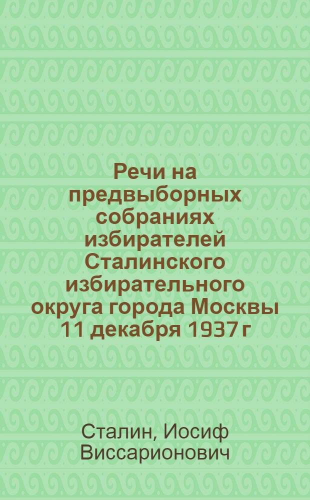 Речи на предвыборных собраниях избирателей Сталинского избирательного округа города Москвы 11 декабря 1937 г. и 9 февраля 1946 г.