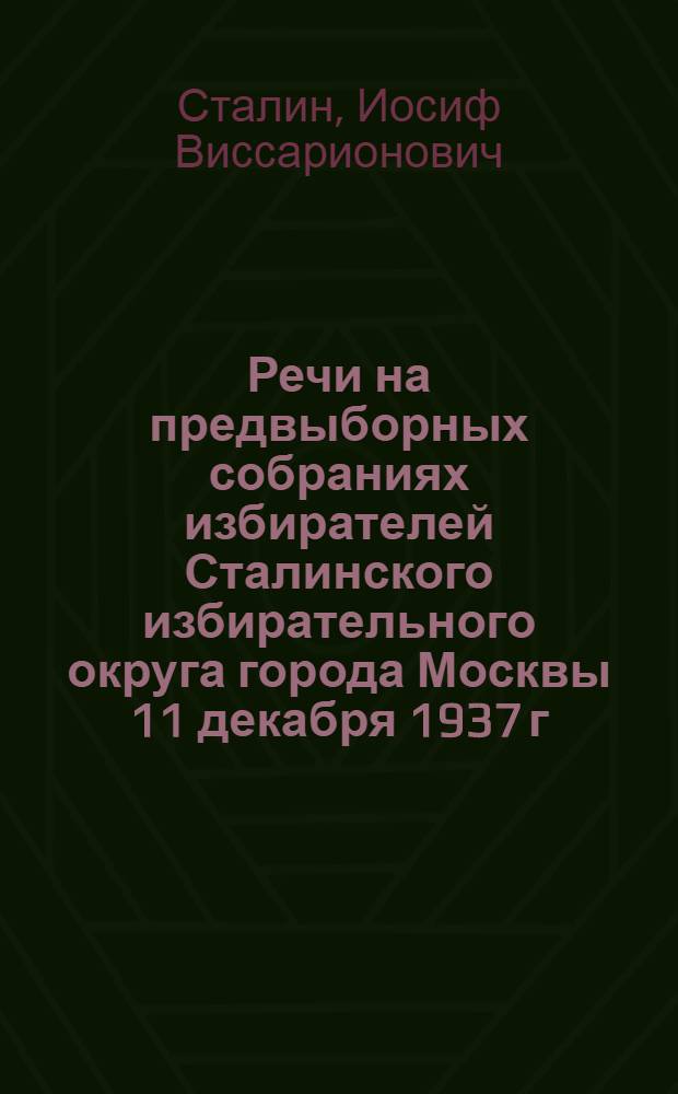 Речи на предвыборных собраниях избирателей Сталинского избирательного округа города Москвы 11 декабря 1937 г. и 9 февраля 1946 г.