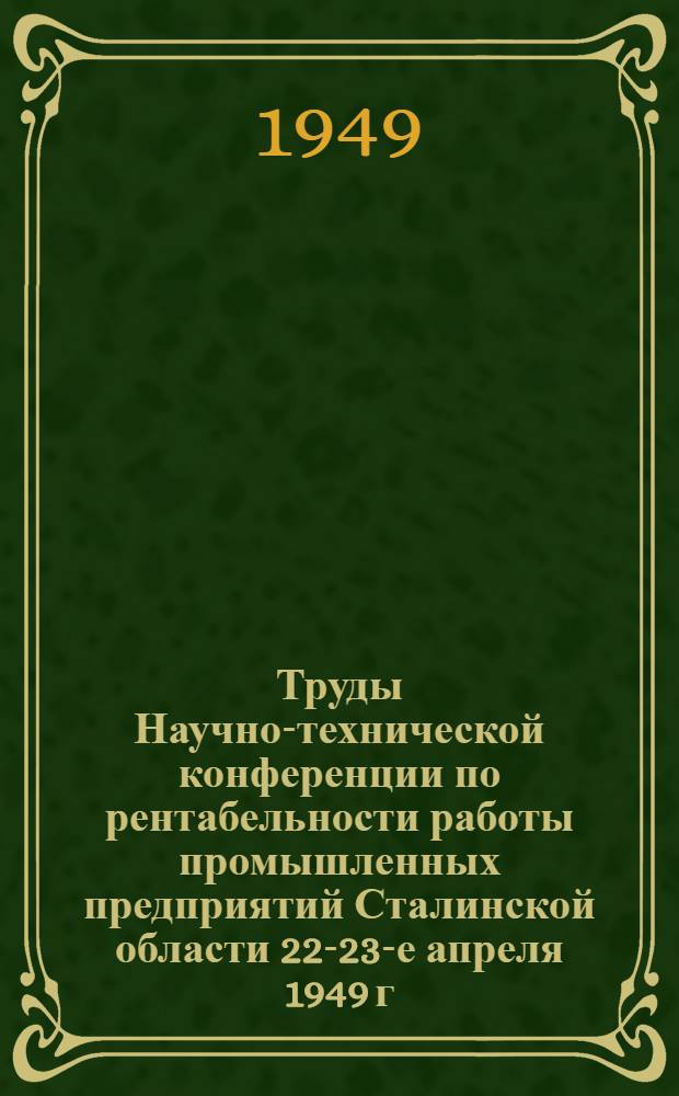 Труды Научно-технической конференции по рентабельности работы промышленных предприятий Сталинской области 22-23-е апреля 1949 г. Вып. 5 : Машиностроительная секция