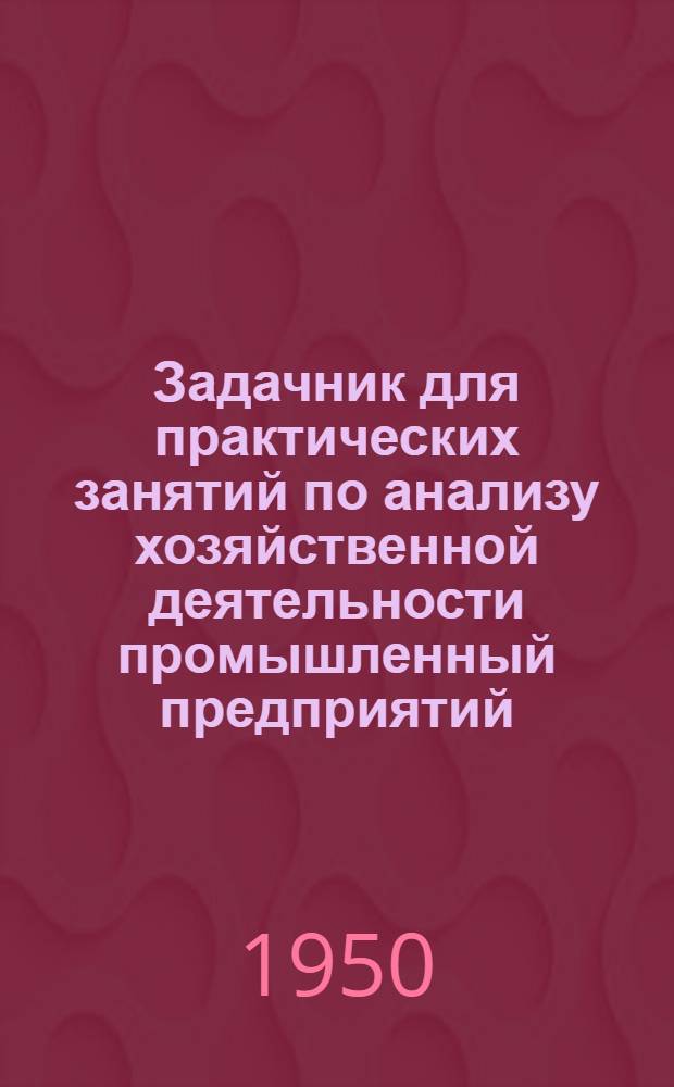 Задачник для практических занятий по анализу хозяйственной деятельности промышленный предприятий. Ч. 2 : Годовой отчет, объяснительная записка и дополнительные материалы