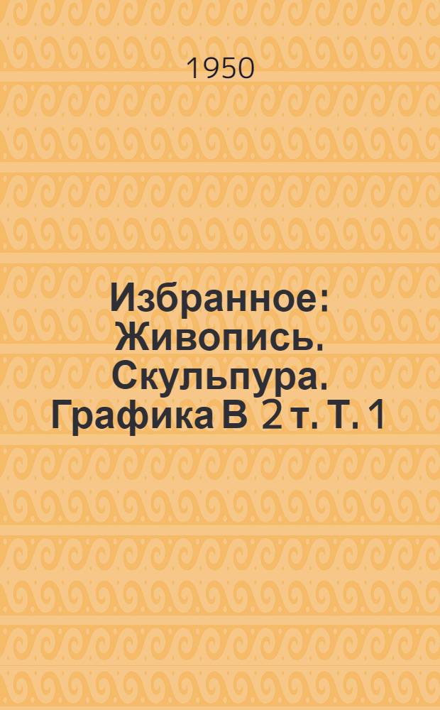 Избранное : Живопись. Скульпура. Графика В 2 т. Т. 1 : Русское искусство