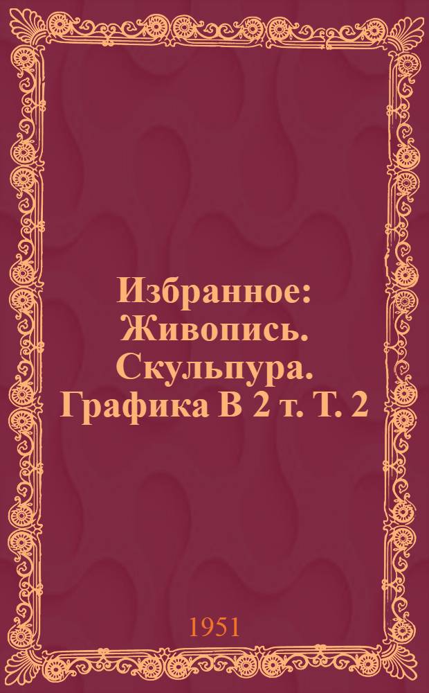 Избранное : Живопись. Скульпура. Графика В 2 т. Т. 2 : Искусство XIX века