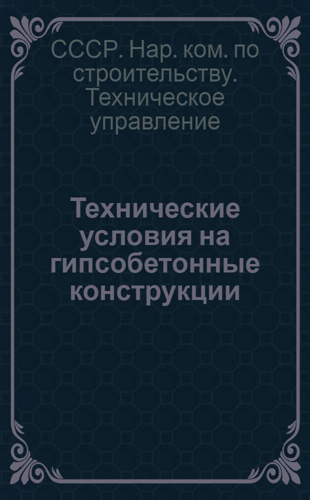 Технические условия на гипсобетонные конструкции : Разраб. Центр. науч.-исслед. ин-том пром. сооружений : Утв. Техн. упр. Наркомстроя