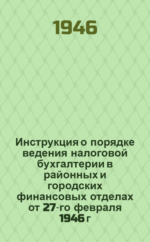 Инструкция о порядке ведения налоговой бухгалтерии в районных и городских финансовых отделах от 27-го февраля 1946 г. № 168