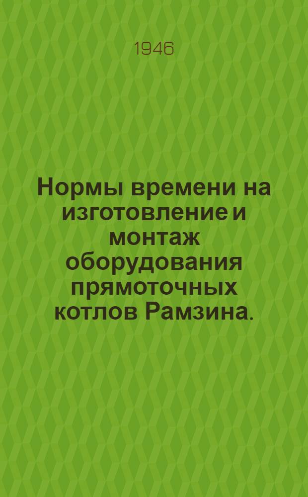 Нормы времени на изготовление и монтаж оборудования прямоточных котлов Рамзина. (Тип 200/35/2) : Сост. бригадой Главуралэнергостроя НКЭС : Утв. 2/I 1945 г.