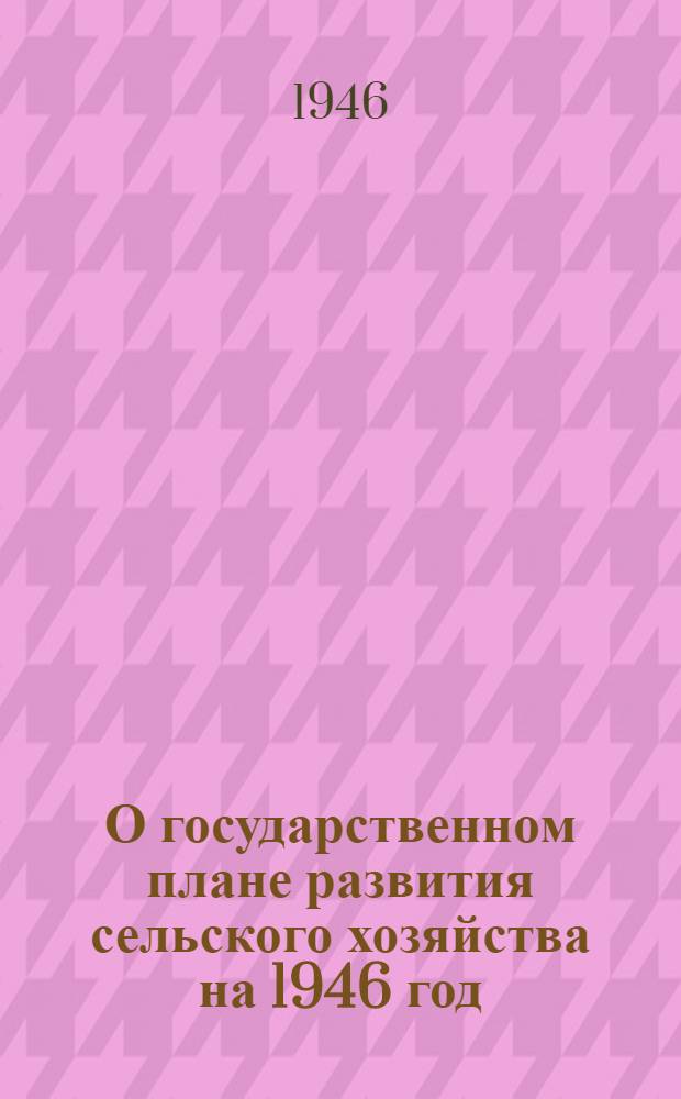 О государственном плане развития сельского хозяйства на 1946 год : Постановл. СНК СССР и ЦК ВКП(б)