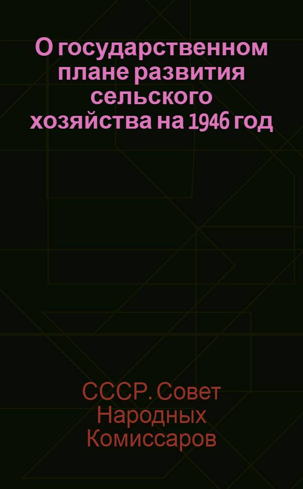 О государственном плане развития сельского хозяйства на 1946 год : Постановл. Сов. Нар. Ком. СССР и Центр. Ком. ВКП(б)