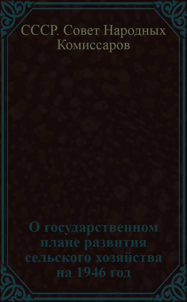 О государственном плане развития сельского хозяйства на 1946 год : Постановл. СНК СССР и ЦК ВКП(б)