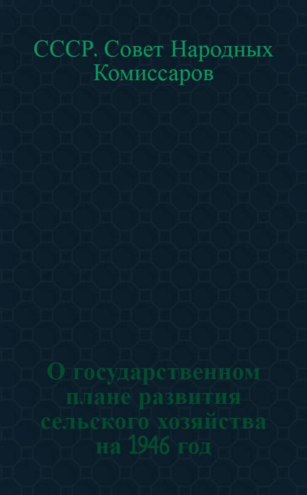 О государственном плане развития сельского хозяйства на 1946 год : Постановл. СНК СССР и ЦК ВКП(б)