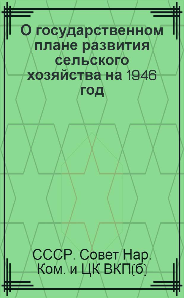 О государственном плане развития сельского хозяйства на 1946 год : Постановл. СНК СССР и ЦК ВКП(б)