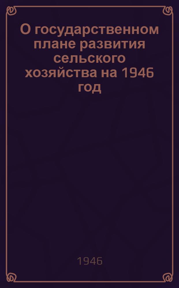 О государственном плане развития сельского хозяйства на 1946 год : Постановл. СНК СССР и ЦК ВКП(б)