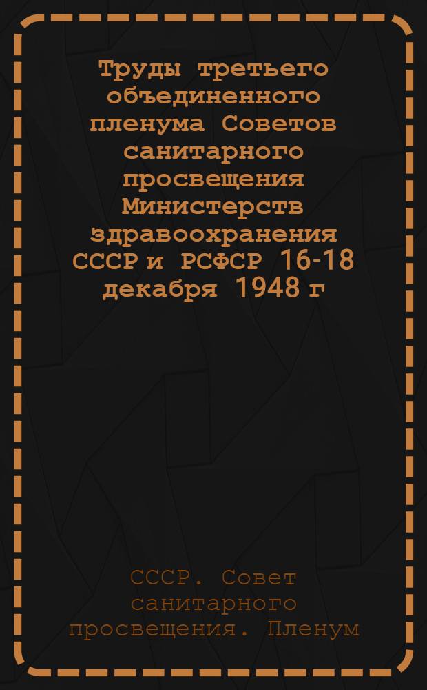 Труды третьего объединенного пленума Советов санитарного просвещения Министерств здравоохранения СССР и РСФСР 16-18 декабря 1948 г.