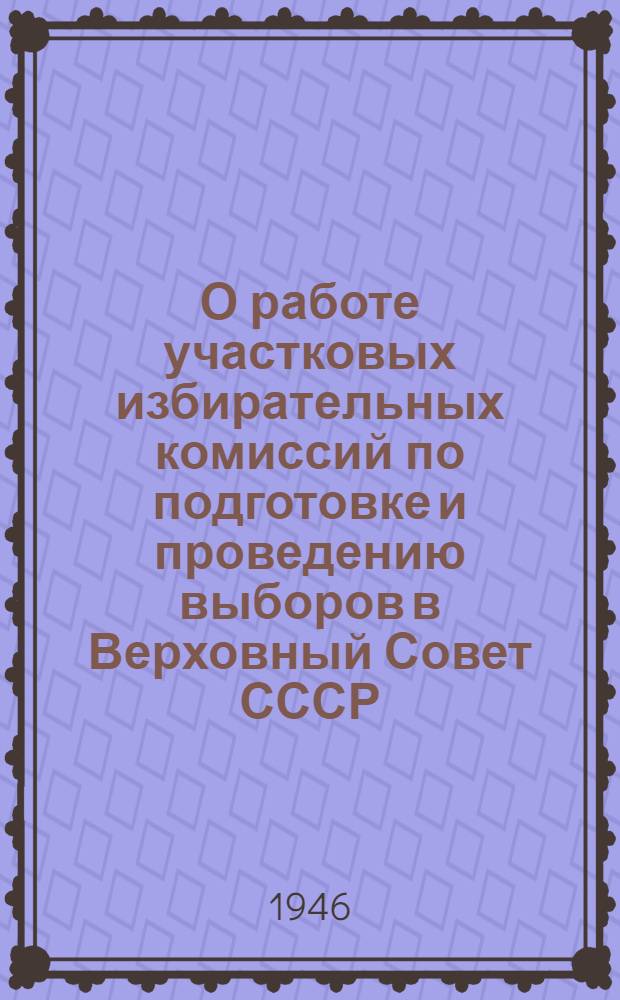 О работе участковых избирательных комиссий по подготовке и проведению выборов в Верховный Совет СССР : Председателям Участковых избират. комиссий по выборам в Верховный Совет СССР