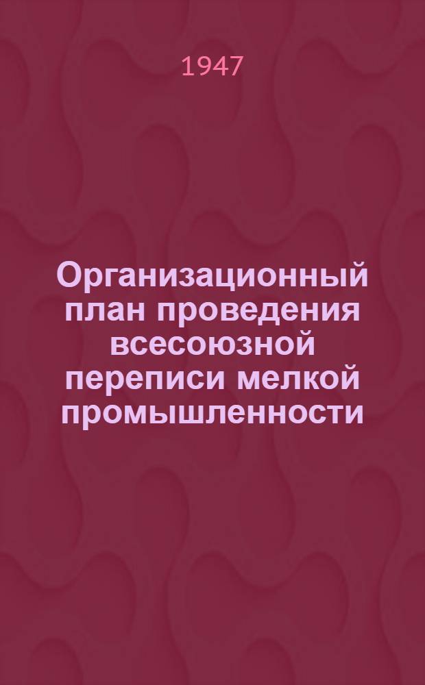 Организационный план проведения всесоюзной переписи мелкой промышленности : Утв. 19/IX 1947 г.