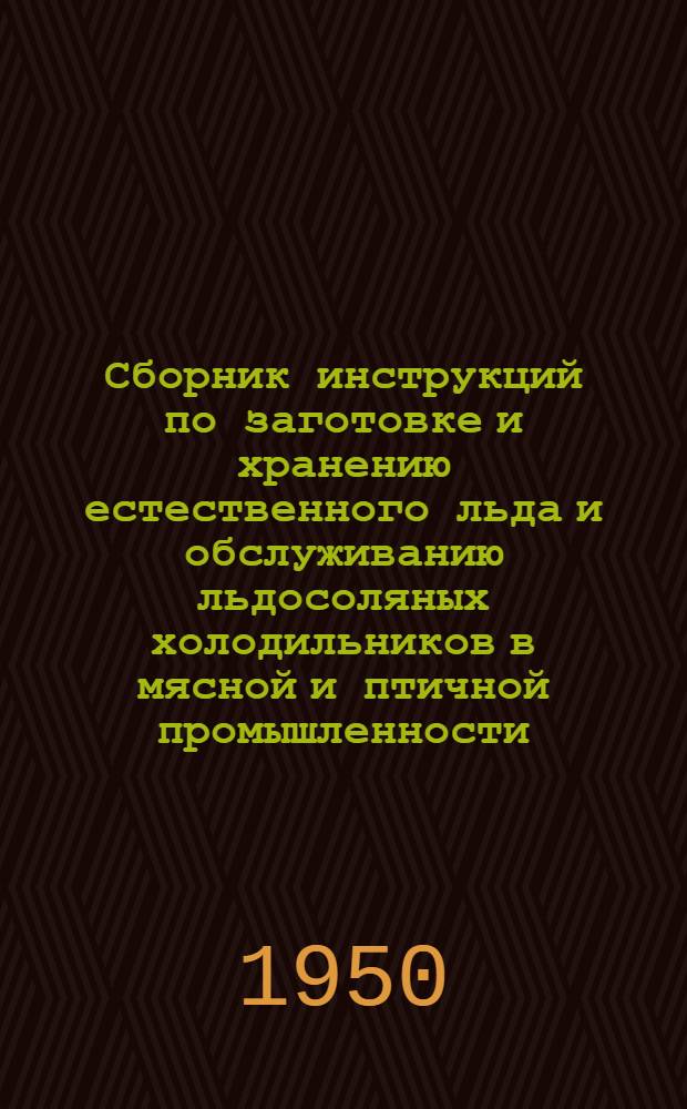 Сборник инструкций по заготовке и хранению естественного льда и обслуживанию льдосоляных холодильников в мясной и птичной промышленности : Утв. М-вом мясной и молочной пром-сти СССР
