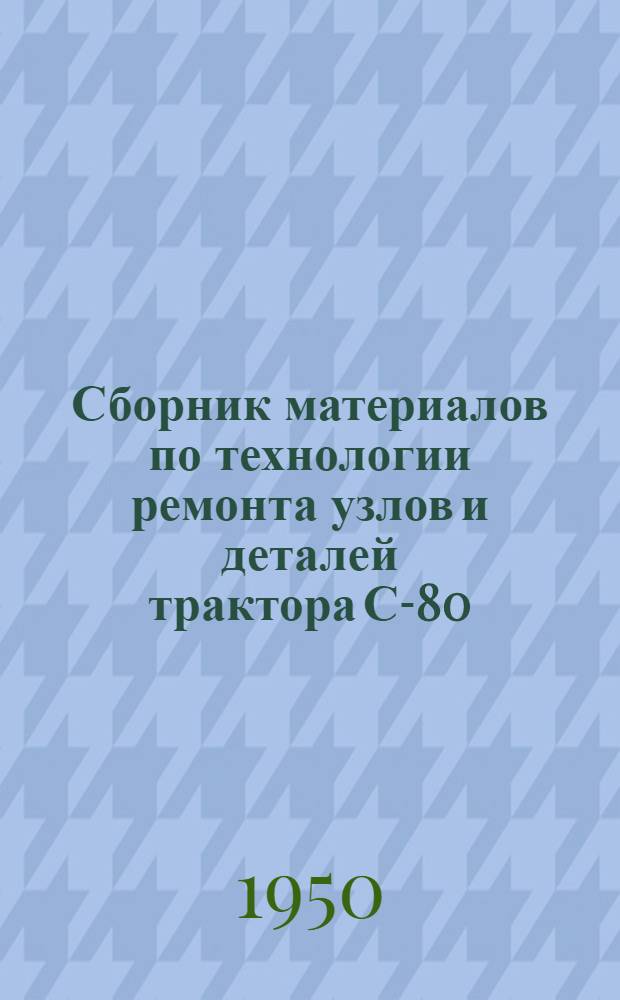 Сборник материалов по технологии ремонта узлов и деталей трактора С-80 : (Письма №№ 4-29)
