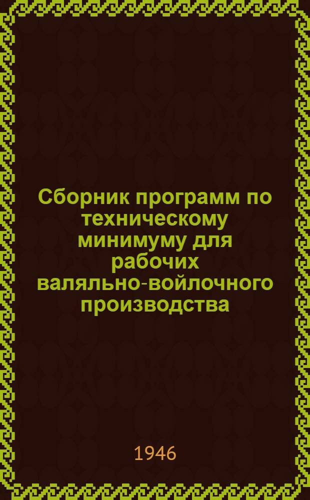 Сборник программ по техническому минимуму для рабочих валяльно-войлочного производства : Утв. 15/VIII 1945 г.