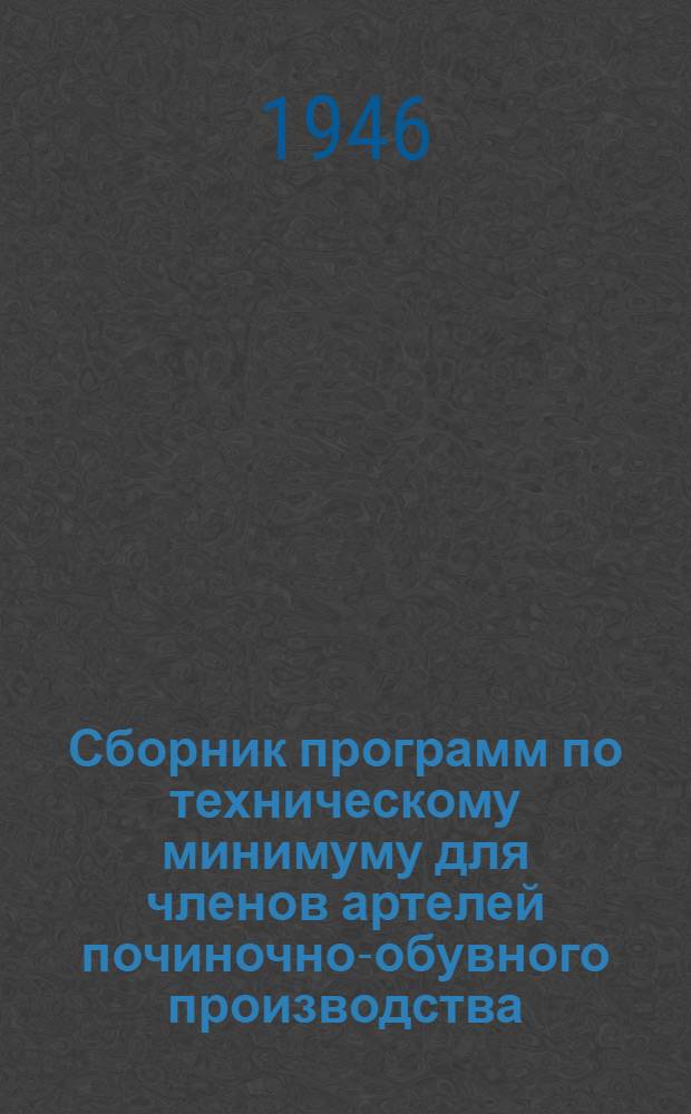 Сборник программ по техническому минимуму для членов артелей починочно-обувного производства : Утв. 5/VI-1946 г.