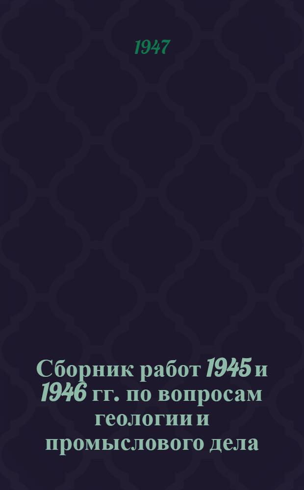 Сборник работ 1945 и 1946 гг. по вопросам геологии и промыслового дела