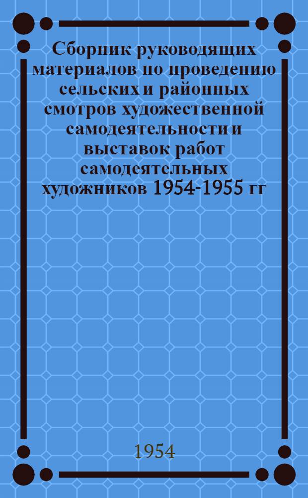 Сборник руководящих материалов по проведению сельских и районных смотров художественной самодеятельности и выставок работ самодеятельных художников 1954-1955 гг.