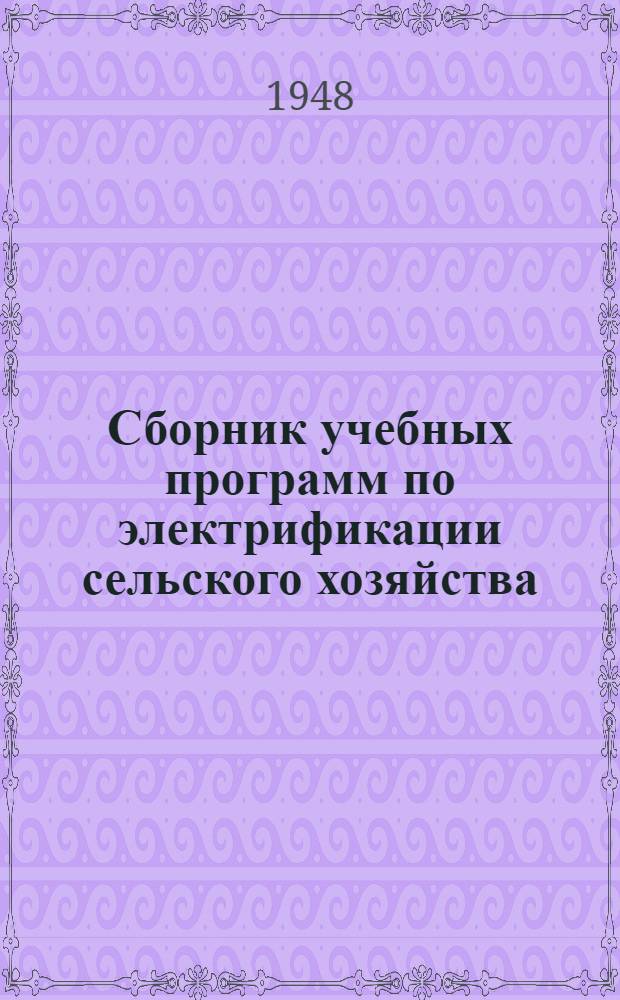Сборник учебных программ по электрификации сельского хозяйства : Для ин-тов и фак. электрификации сельского хозяйства : Утв. 28/VII 1948 г