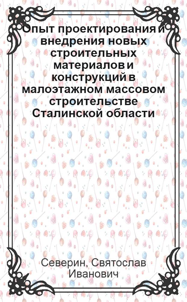 Опыт проектирования и внедрения новых строительных материалов и конструкций в малоэтажном массовом строительстве Сталинской области : Доклад нач. Сталинского облотд. по делам архитектуры архит. Северина С.И. на Респ. совещании архитекторов и работников проектных организаций