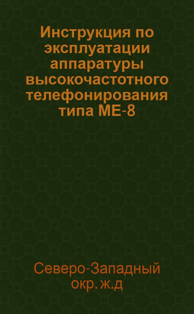 Инструкция по эксплуатации аппаратуры высокочастотного телефонирования типа МЕ-8, реконструированной в соответствии с требованиями Северо-Западного округа железных дорог : Утв. 21/II 1949 г