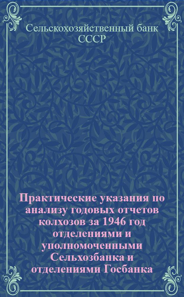 Практические указания по анализу годовых отчетов колхозов за 1946 год отделениями и уполномоченными Сельхозбанка и отделениями Госбанка, выполняющими операции Сельхозбанка : Утв. 27/I 1947 г.