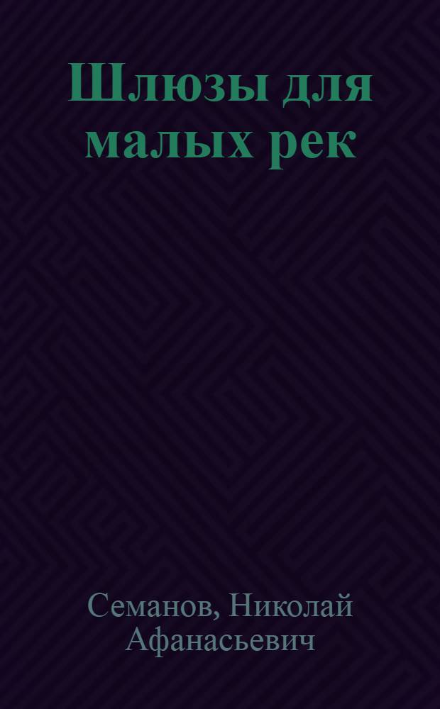 Шлюзы для малых рек : Общие вопросы проектирования шлюзов и конструкции деревянных шлюзов для малых рек : Учеб. пособие для вузов